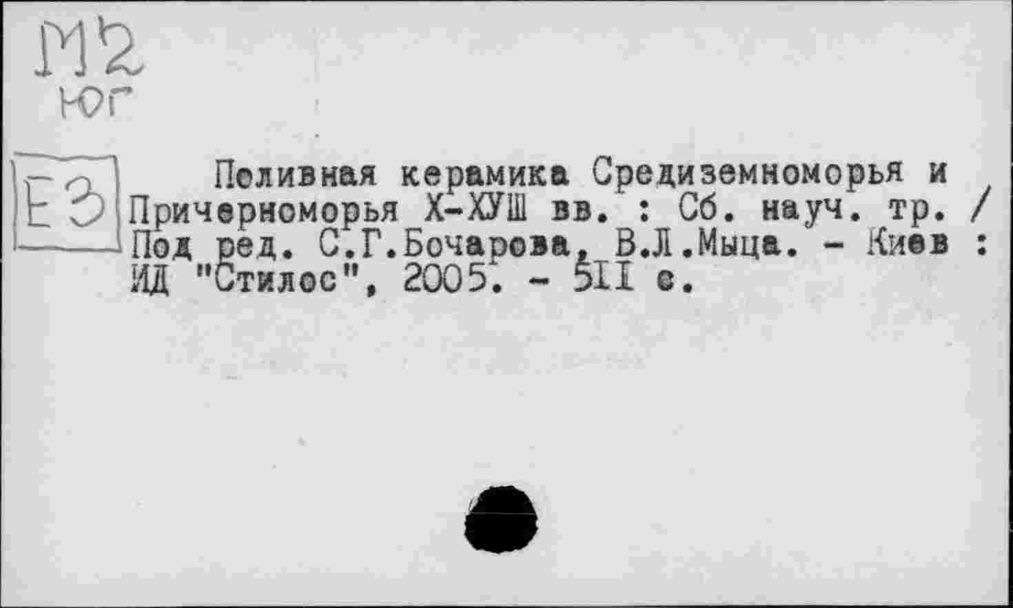 ﻿m
Поливная керамика Средиземноморья и Причерноморья Х-ХУШ вв. : Сб. науч. тр. Под ред. 0.Г.Бочарова, В.Л.Мыца. - Киев 11Д "Стоос", 2005. - 5ІІ с.